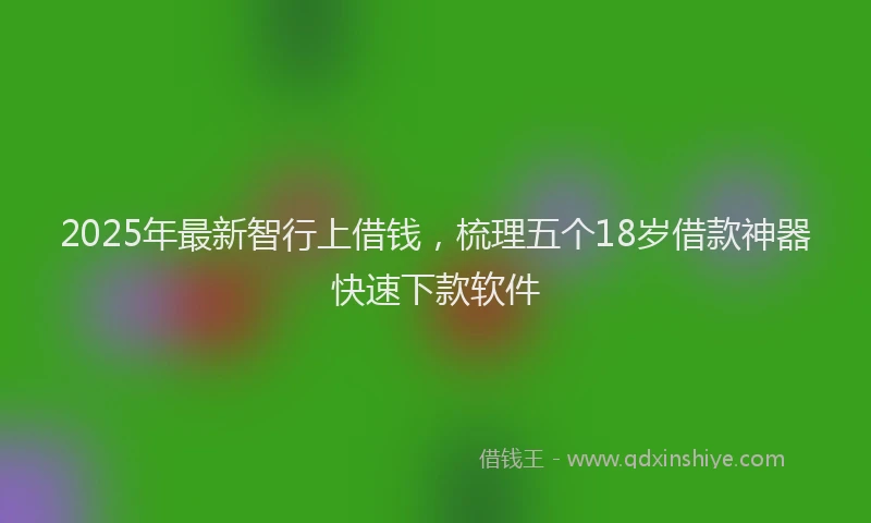 2025年最新智行上借钱，梳理五个18岁借款神器快速下款软件