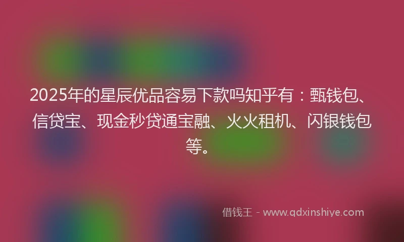 2025年的星辰优品容易下款吗知乎有：甄钱包、信贷宝、现金秒贷通宝融、火火租机、闪银钱包等。