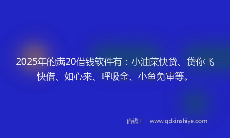 2025年的满20借钱软件有：小油菜快贷、贷你飞快借、如心来、呼吸金、小鱼免审等。