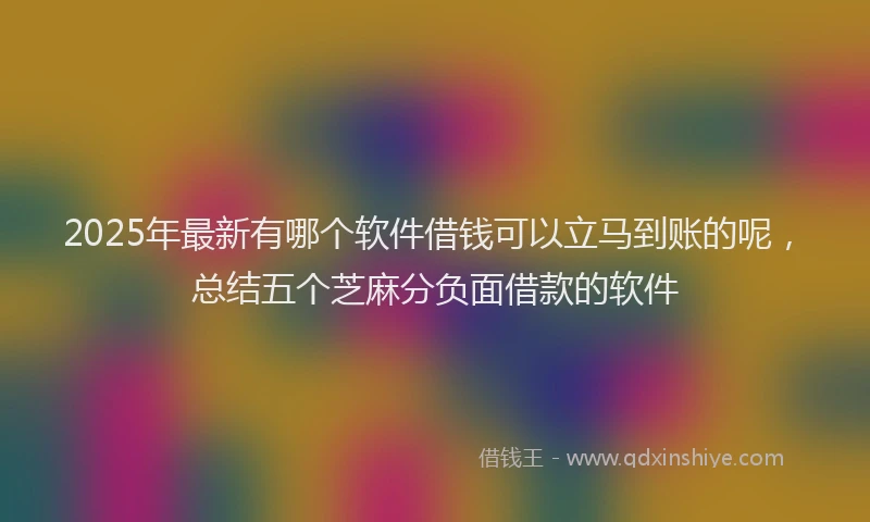 2025年最新有哪个软件借钱可以立马到账的呢，总结五个芝麻分负面借款的软件
