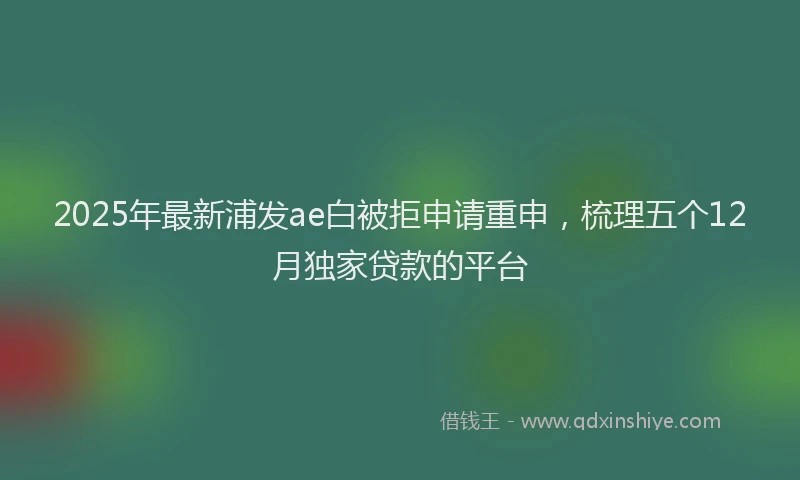 2025年最新浦发ae白被拒申请重申，梳理五个12月独家贷款的平台