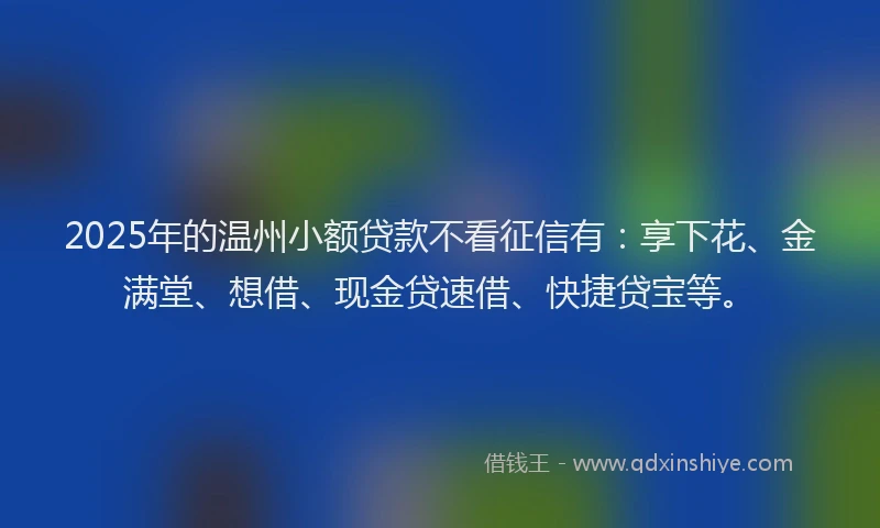 2025年的温州小额贷款不看征信有：享下花、金满堂、想借、现金贷速借、快捷贷宝等。