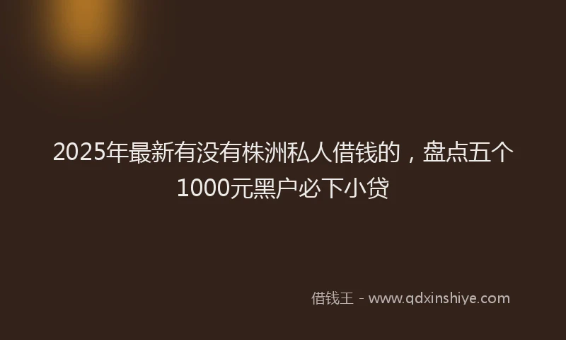 2025年最新有没有株洲私人借钱的，盘点五个1000元黑户必下小贷