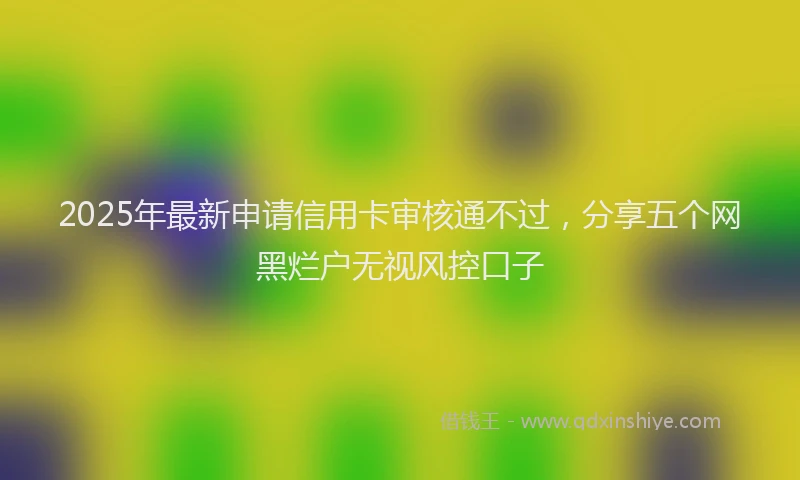 2025年最新申请信用卡审核通不过，分享五个网黑烂户无视风控口子