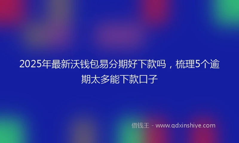 2025年最新沃钱包易分期好下款吗，梳理5个逾期太多能下款口子