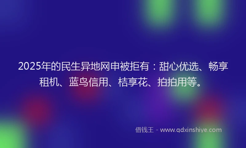 2025年的民生异地网申被拒有：甜心优选、畅享租机、蓝鸟信用、桔享花、拍拍用等。