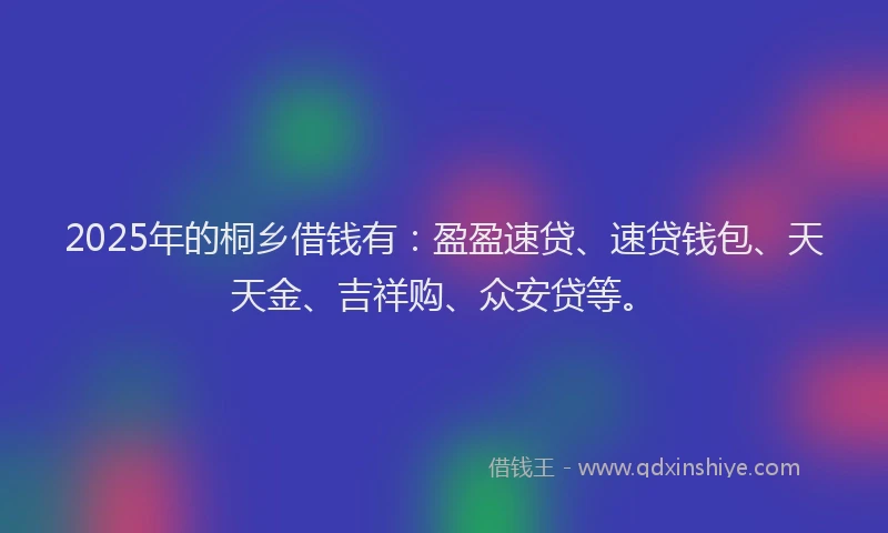 2025年的桐乡借钱有：盈盈速贷、速贷钱包、天天金、吉祥购、众安贷等。