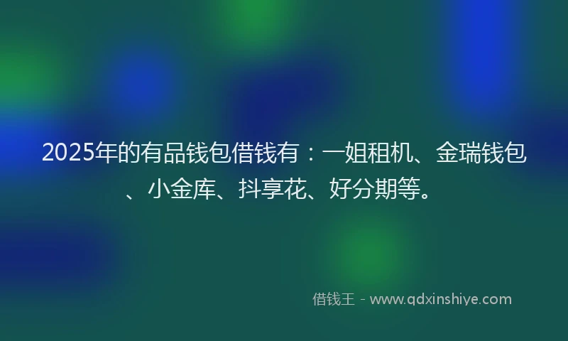 2025年的有品钱包借钱有：一姐租机、金瑞钱包、小金库、抖享花、好分期等。