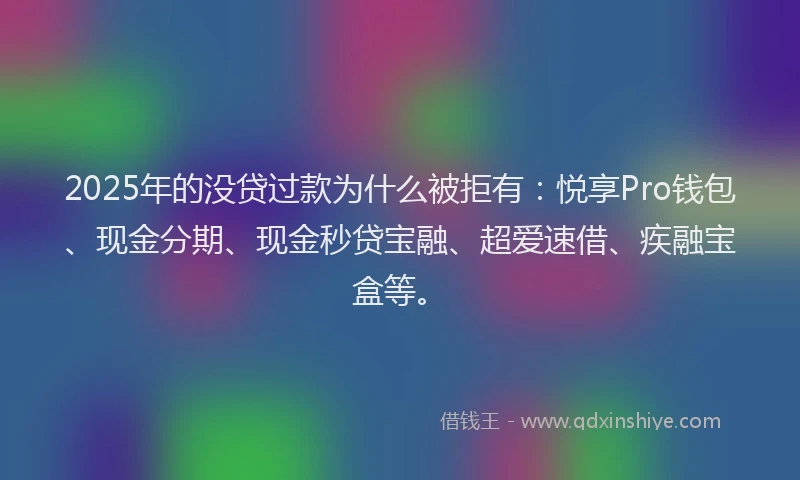 2025年的没贷过款为什么被拒有：悦享Pro钱包、现金分期、现金秒贷宝融、超爱速借、疾融宝盒等。