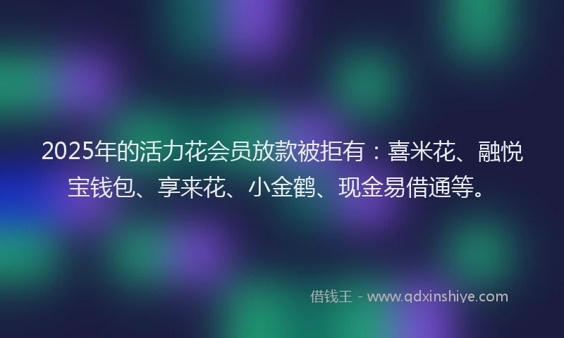 2025年的活力花会员放款被拒有：喜米花、融悦宝钱包、享来花、小金鹤、现金易借通等。
