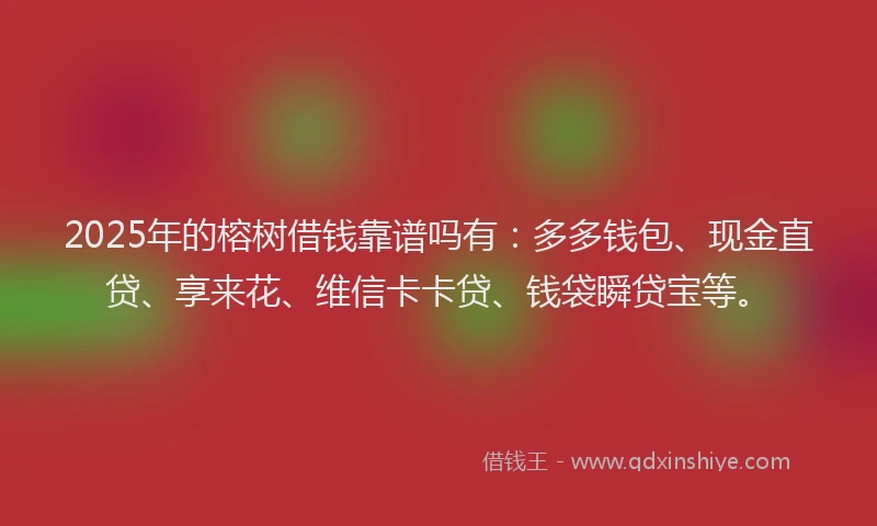 2025年的榕树借钱靠谱吗有：多多钱包、现金直贷、享来花、维信卡卡贷、钱袋瞬贷宝等。