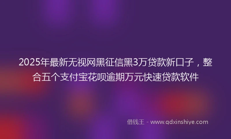 2025年最新无视网黑征信黑3万贷款新口子，整合五个支付宝花呗逾期万元快速贷款软件