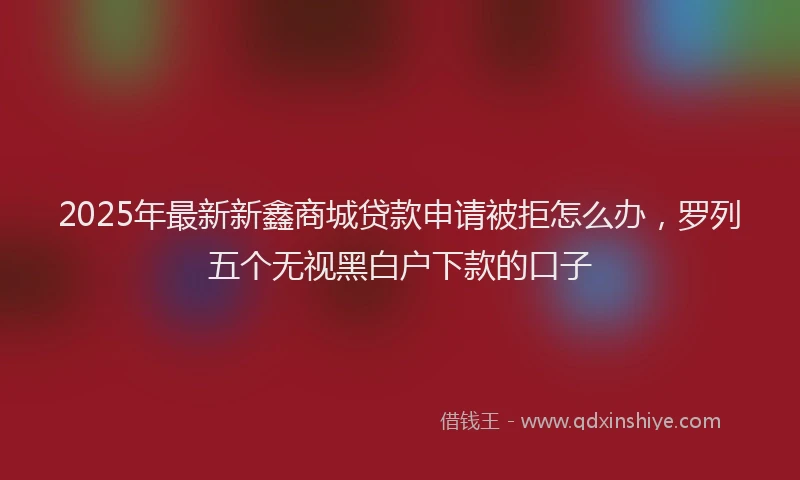 2025年最新新鑫商城贷款申请被拒怎么办，罗列五个无视黑白户下款的口子