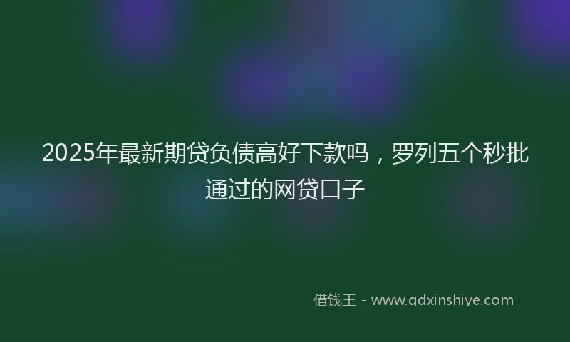 2025年最新期贷负债高好下款吗，罗列五个秒批通过的网贷口子