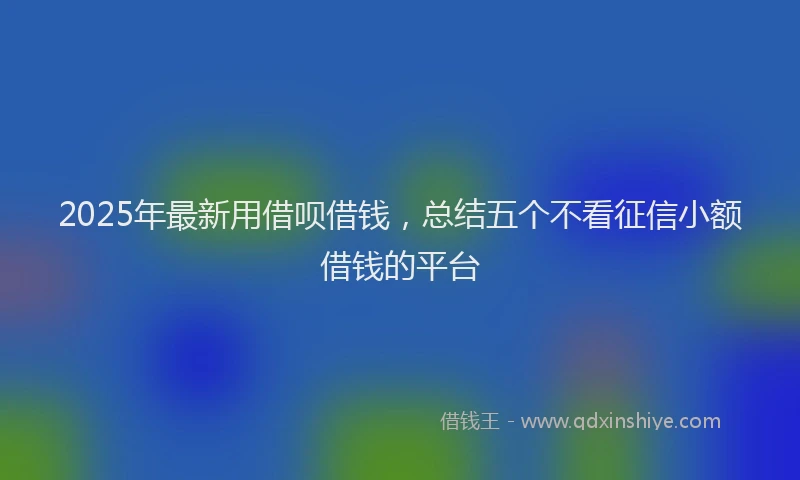 2025年最新用借呗借钱，总结五个不看征信小额借钱的平台