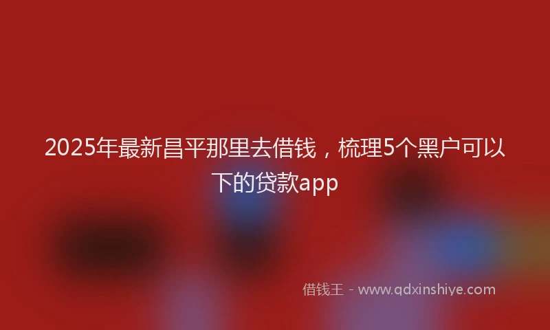 2025年最新昌平那里去借钱，梳理5个黑户可以下的贷款app