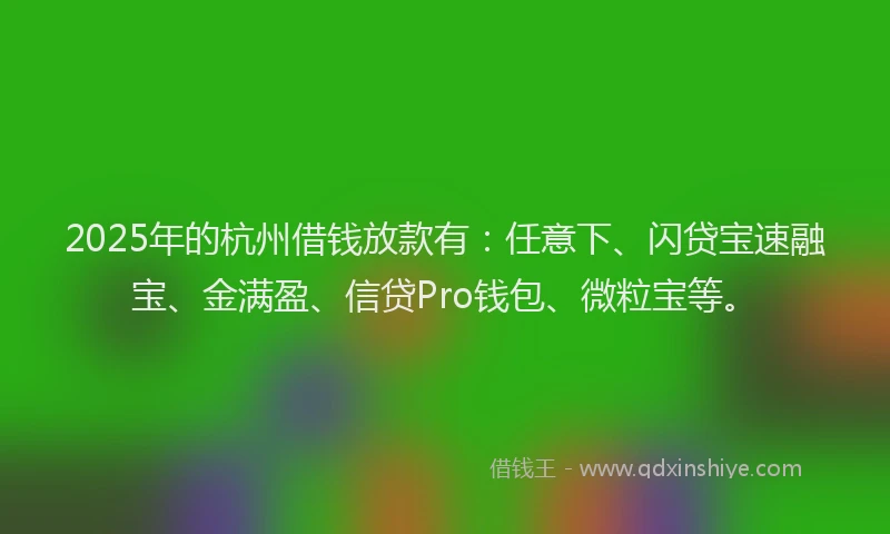 2025年的杭州借钱放款有：任意下、闪贷宝速融宝、金满盈、信贷Pro钱包、微粒宝等。