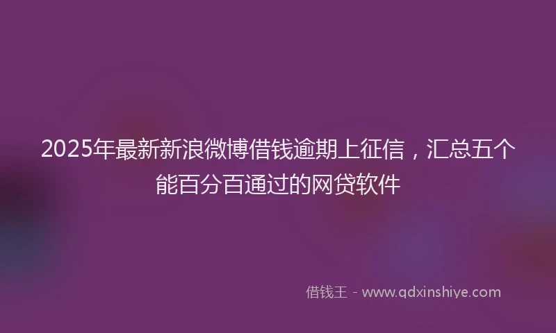 2025年最新新浪微博借钱逾期上征信，汇总五个能百分百通过的网贷软件
