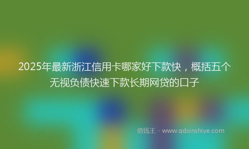 2025年最新浙江信用卡哪家好下款快，概括五个无视负债快速下款长期网贷的口子