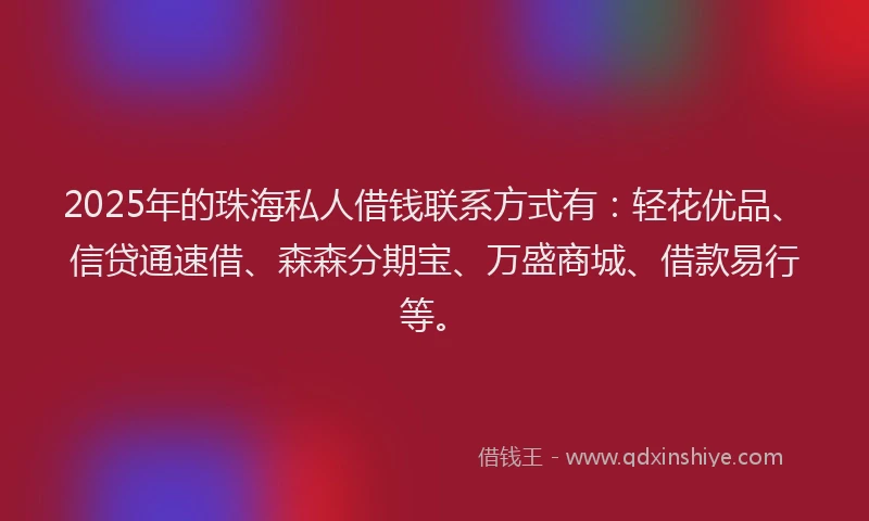 2025年的珠海私人借钱联系方式有：轻花优品、信贷通速借、森森分期宝、万盛商城、借款易行等。