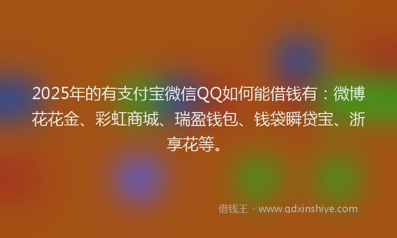 2025年的有支付宝微信QQ如何能借钱有：微博花花金、彩虹商城、瑞盈钱包、钱袋瞬贷宝、浙享花等。