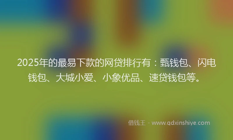 2025年的最易下款的网贷排行有：甄钱包、闪电钱包、大城小爱、小象优品、速贷钱包等。