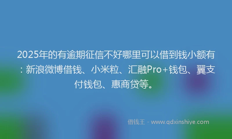 2025年的有逾期征信不好哪里可以借到钱小额有：新浪微博借钱、小米粒、汇融Pro+钱包、翼支付钱包、惠商贷等。
