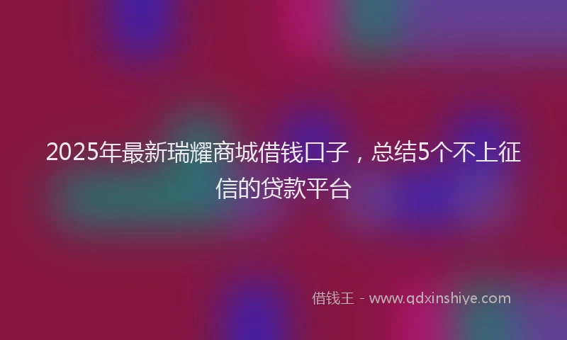 2025年最新瑞耀商城借钱口子，总结5个不上征信的贷款平台