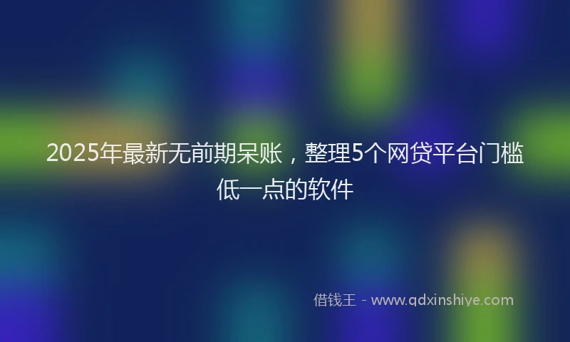 2025年最新无前期呆账，整理5个网贷平台门槛低一点的软件