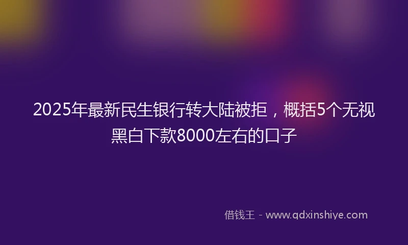 2025年最新民生银行转大陆被拒，概括5个无视黑白下款8000左右的口子
