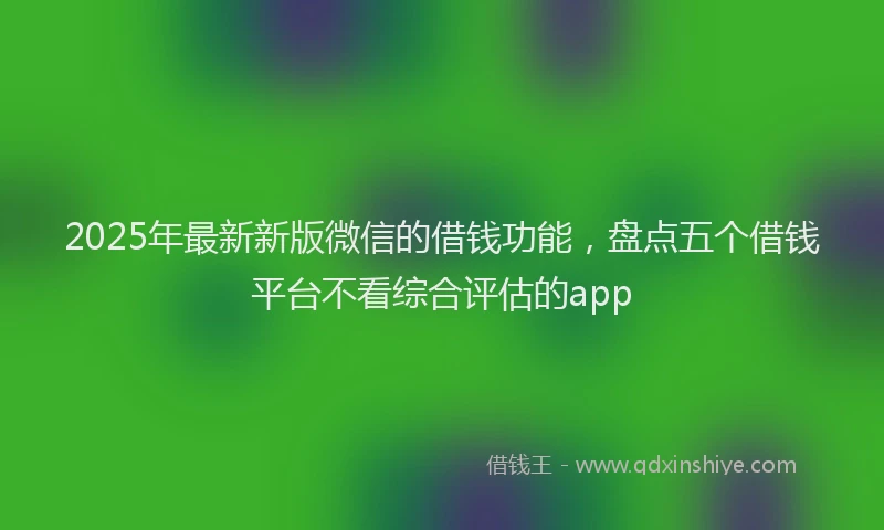 2025年最新新版微信的借钱功能，盘点五个借钱平台不看综合评估的app