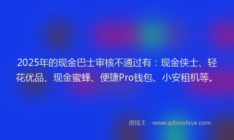 2025年的现金巴士审核不通过有：现金侠士、轻花优品、现金蜜蜂、便捷Pro钱包、小安租机等。