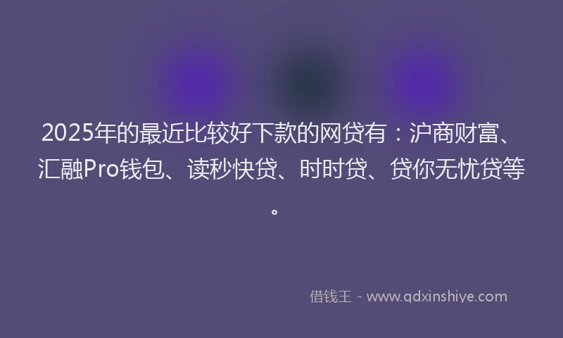 2025年的最近比较好下款的网贷有：沪商财富、汇融Pro钱包、读秒快贷、时时贷、贷你无忧贷等。