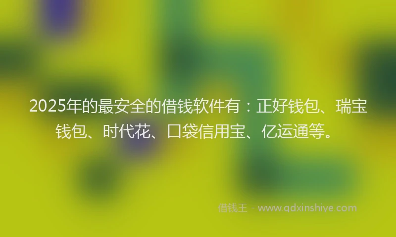 2025年的最安全的借钱软件有：正好钱包、瑞宝钱包、时代花、口袋信用宝、亿运通等。