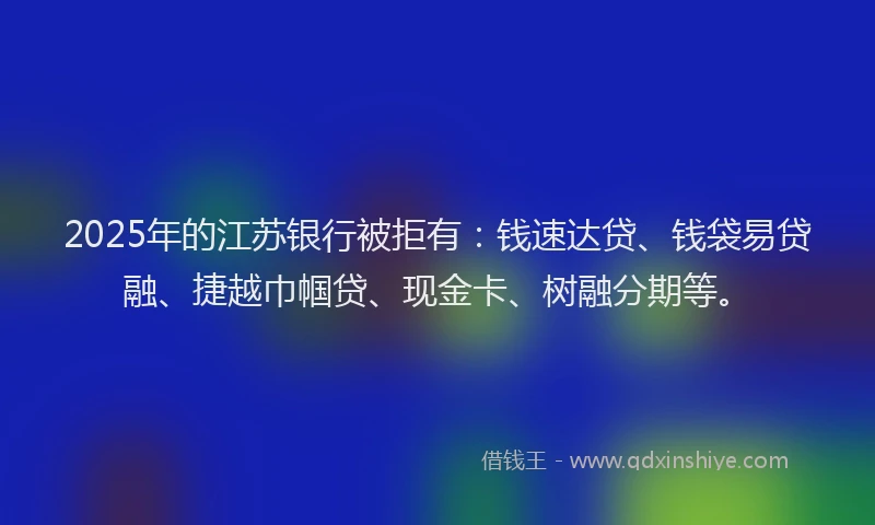 2025年的江苏银行被拒有：钱速达贷、钱袋易贷融、捷越巾帼贷、现金卡、树融分期等。