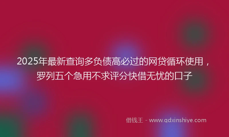2025年最新查询多负债高必过的网贷循环使用，罗列五个急用不求评分快借无忧的口子
