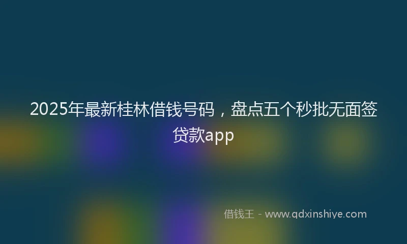 2025年最新桂林借钱号码，盘点五个秒批无面签贷款app