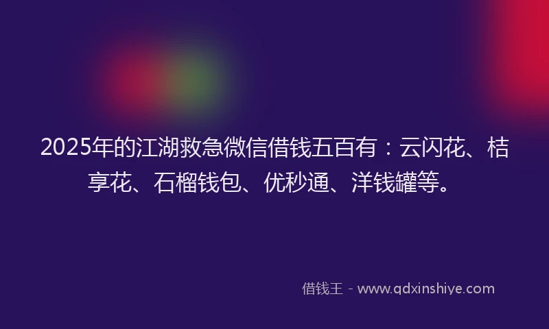 2025年的江湖救急微信借钱五百有：云闪花、桔享花、石榴钱包、优秒通、洋钱罐等。