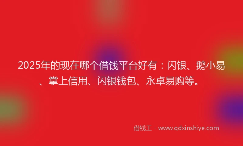 2025年的现在哪个借钱平台好有：闪银、鹅小易、掌上信用、闪银钱包、永卓易购等。