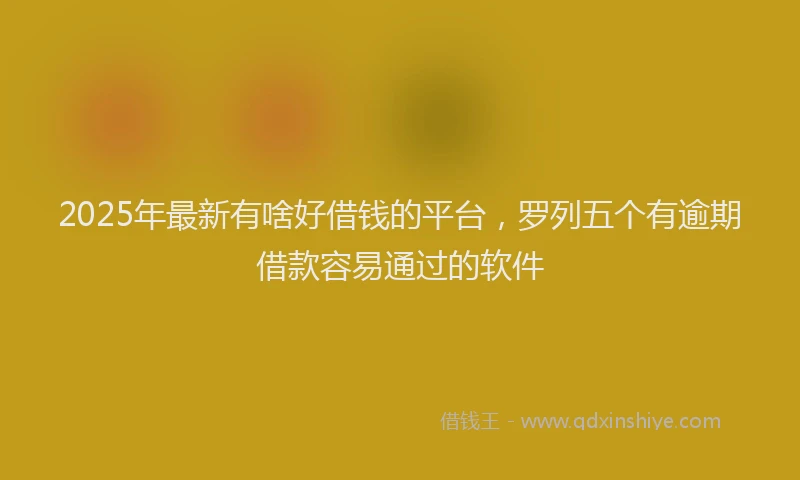 2025年最新有啥好借钱的平台，罗列五个有逾期借款容易通过的软件