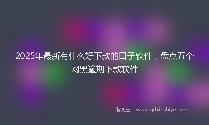 2025年最新有什么好下款的口子软件，盘点五个网黑逾期下款软件