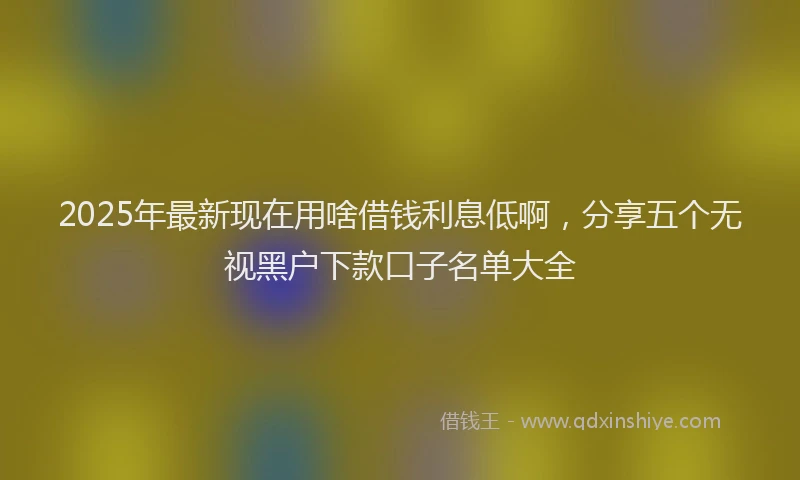 2025年最新现在用啥借钱利息低啊，分享五个无视黑户下款口子名单大全