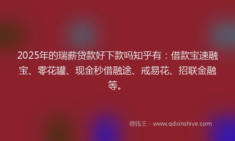 2025年的瑞薪贷款好下款吗知乎有：借款宝速融宝、零花罐、现金秒借融途、戒易花、招联金融等。