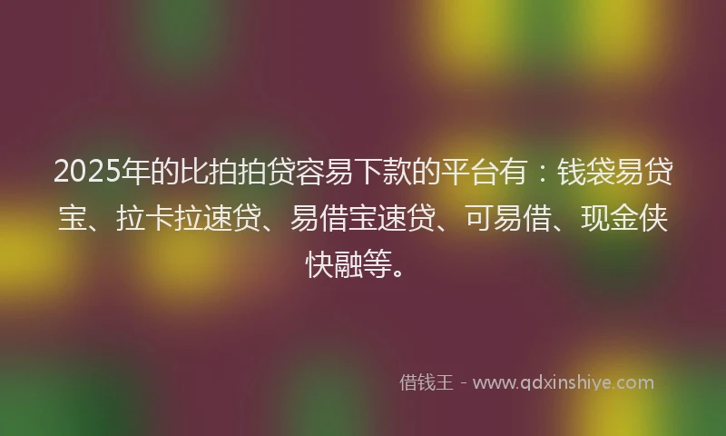 2025年的比拍拍贷容易下款的平台有：钱袋易贷宝、拉卡拉速贷、易借宝速贷、可易借、现金侠快融等。