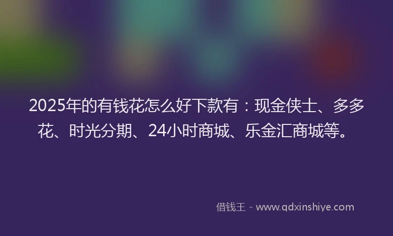 2025年的有钱花怎么好下款有：现金侠士、多多花、时光分期、24小时商城、乐金汇商城等。