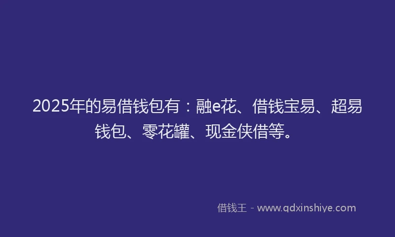 2025年的易借钱包有：融e花、借钱宝易、超易钱包、零花罐、现金侠借等。