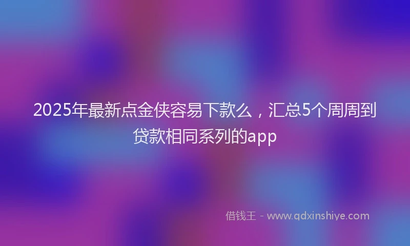 2025年最新点金侠容易下款么，汇总5个周周到贷款相同系列的app