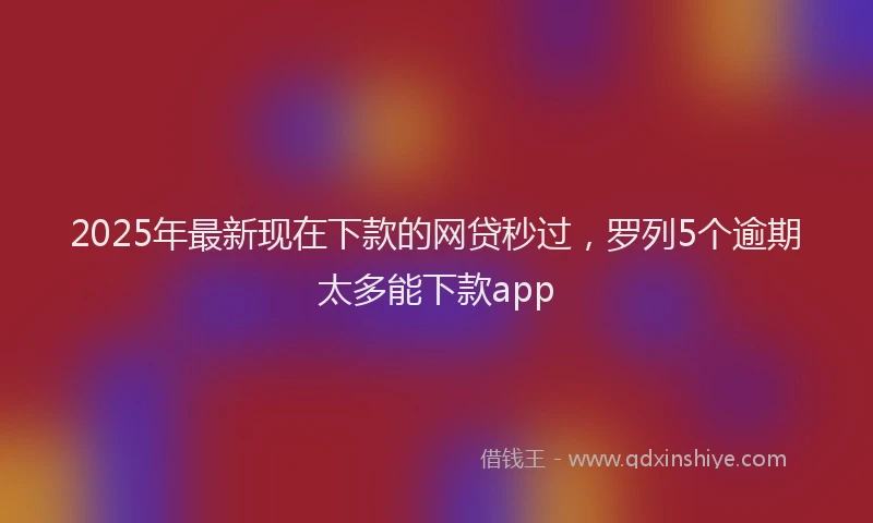 2025年最新现在下款的网贷秒过，罗列5个逾期太多能下款app