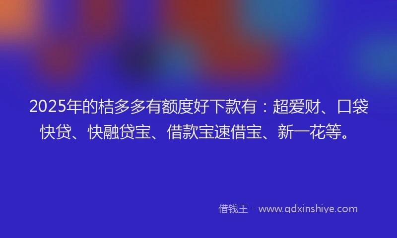 2025年的桔多多有额度好下款有：超爱财、口袋快贷、快融贷宝、借款宝速借宝、新一花等。
