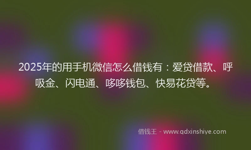 2025年的用手机微信怎么借钱有：爱贷借款、呼吸金、闪电通、哆哆钱包、快易花贷等。
